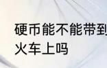 硬币能不能带到火车上 硬币可以带到火车上吗