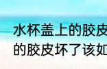 水杯盖上的胶皮坏了怎么办 水杯盖上的胶皮坏了该如何