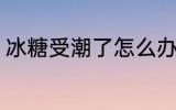 冰糖受潮了怎么办 冰糖被潮了怎么办