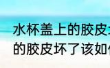 水杯盖上的胶皮坏了怎么办 水杯盖上的胶皮坏了该如何