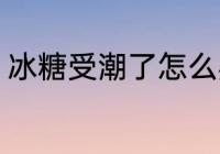冰糖受潮了怎么办 冰糖被潮了怎么办