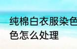 纯棉白衣服染色怎么办 纯棉白衣服染色怎么处理