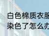 白色棉质衣服染色怎么办 白色的衣服染色了怎么办