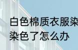 白色棉质衣服染色怎么办 白色的衣服染色了怎么办