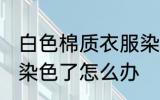 白色棉质衣服染色怎么办 白色的衣服染色了怎么办