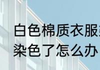 白色棉质衣服染色怎么办 白色的衣服染色了怎么办