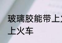 玻璃胶能带上火车吗 玻璃胶能不能带上火车