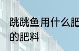 跳跳鱼用什么肥料最好 如何做跳跳鱼的肥料