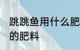 跳跳鱼用什么肥料最好 如何做跳跳鱼的肥料