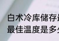 白术冷库储存最佳温度 白术冷库储存最佳温度是多少
