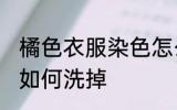 橘色衣服染色怎么洗掉 橘色衣服染色如何洗掉