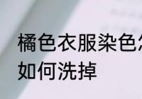 橘色衣服染色怎么洗掉 橘色衣服染色如何洗掉