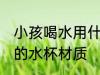小孩喝水用什么材质水杯 小孩喝水用的水杯材质