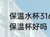 保温水杯316材质的好吗 316不锈钢保温杯好吗