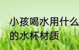 小孩喝水用什么材质水杯 小孩喝水用的水杯材质