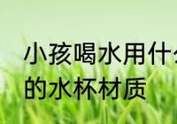 小孩喝水用什么材质水杯 小孩喝水用的水杯材质