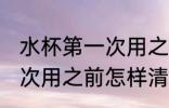 水杯第一次用之前怎么清洗 水杯第一次用之前怎样清洗