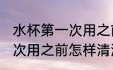 水杯第一次用之前怎么清洗 水杯第一次用之前怎样清洗