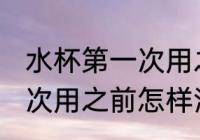 水杯第一次用之前怎么清洗 水杯第一次用之前怎样清洗