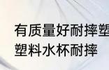 有质量好耐摔塑料的水杯吗 什么材质塑料水杯耐摔