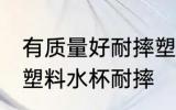 有质量好耐摔塑料的水杯吗 什么材质塑料水杯耐摔