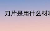刀片是用什么材料做的 刀片的简介