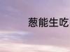 葱能生吃吗 葱能不能生吃