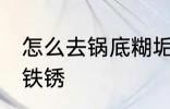怎么去锅底糊垢铁锈 如何去锅底糊垢铁锈