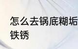 怎么去锅底糊垢铁锈 如何去锅底糊垢铁锈