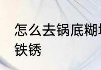 怎么去锅底糊垢铁锈 如何去锅底糊垢铁锈
