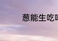 葱能生吃吗 葱能不能生吃