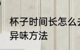 杯子时间长怎么去异味 杯子时间长去异味方法