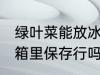 绿叶菜能放冰箱里保存吗 绿叶菜放冰箱里保存行吗