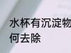 水杯有沉淀物怎么去 水杯有沉淀物如何去除