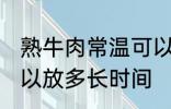 熟牛肉常温可以放多久 熟牛肉常温可以放多长时间