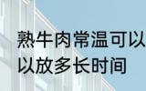 熟牛肉常温可以放多久 熟牛肉常温可以放多长时间