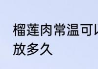 榴莲肉常温可以放多久 榴莲肉常温能放多久