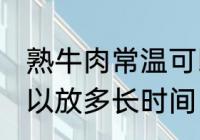 熟牛肉常温可以放多久 熟牛肉常温可以放多长时间