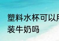 塑料水杯可以用来冲牛奶吗 塑料杯能装牛奶吗