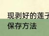 现剥好的莲子怎么保存 现剥好的莲子保存方法