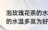泡玫瑰花茶的水温多高为宜 玫瑰花茶的水温多高为好