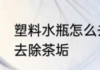 塑料水瓶怎么去除茶垢 塑料水瓶如何去除茶垢