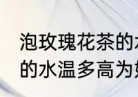 泡玫瑰花茶的水温多高为宜 玫瑰花茶的水温多高为好