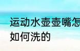 运动水壶壶嘴怎么洗的 运动水壶壶嘴如何洗的