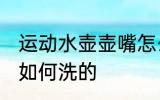运动水壶壶嘴怎么洗的 运动水壶壶嘴如何洗的