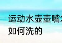 运动水壶壶嘴怎么洗的 运动水壶壶嘴如何洗的