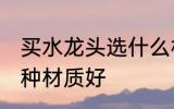 买水龙头选什么材质好 买水龙头选哪种材质好