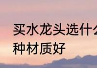 买水龙头选什么材质好 买水龙头选哪种材质好