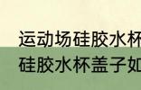 运动场硅胶水杯盖子怎么打开 运动场硅胶水杯盖子如何打开