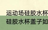 运动场硅胶水杯盖子怎么打开 运动场硅胶水杯盖子如何打开